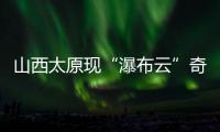 山西太原现“瀑布云”奇观，飞机贴云飞行上演“穿云箭”
