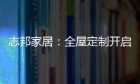 志邦家居
：全屋定制开启新的家居时代!