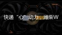 快递“心”动力	，潍柴WP12T 2.0助力卡友“稳赢”618！