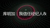 库明加：我信任经纪人&想了解交易进展 但更想专注于提升自己