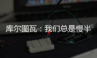库尔图瓦�：我们总是慢半拍	，没能对巴黎形成压迫