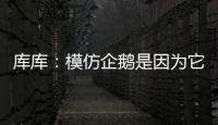 库库
：模仿企鹅是因为它们是终生伴侣，我进球了妻儿也会在家模仿