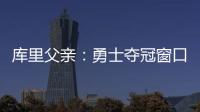 库里父亲：勇士夺冠窗口正在关闭 斯蒂芬&追梦&巴特勒&均年龄35+