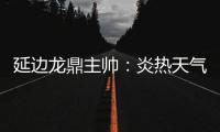 延边龙鼎主帅	：炎热天气里双方都是拼尽全力，两队都辛苦了