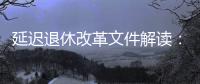 延迟退休改革文件解读：延迟多久、如何实施�？能否自愿选择弹性提前退休？