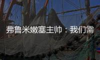 弗鲁米嫩塞主帅：我们需要创造历史 在财力上很难与欧洲球队竞争