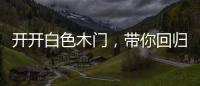 开开白色木门，带你回归天然纯净的美