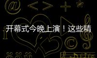 开幕式今晚上演�	！这些精彩不容错过