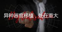 异种器官移植
，处在重大突破边缘