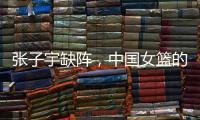张子宇缺阵，中国女篮的世青赛之旅不容乐观