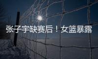 张子宇缺赛后！女篮暴露真实水平�，宫鲁鸣应及时放弃这位巨人