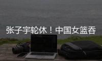 张子宇轮休！中国女篮吞下热身赛首败�
，其实是好事！