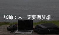 张帅：人一定要有梦想，当梦想的种子在心里扎了根，就一定会发芽