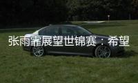 张雨霏展望世锦赛：希望成绩再往上走一走
，更好享受游泳乐趣