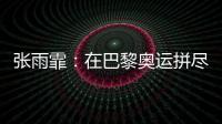张雨霏	
：在巴黎奥运拼尽全力，接受“不完美”的自己