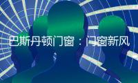 巴斯丹顿门窗
：门窗新风尚 家居新选择