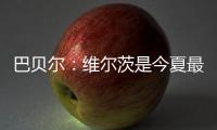巴贝尔：维尔茨是今夏最佳引援，大家都认为他会去拜仁曼城或皇马