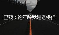 巴顿：论年龄我是老将但却没怎么代表国足踢过�，每次出场我都珍惜