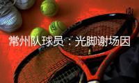 常州队球员：光脚谢场因脚底板已磨破；终于扬眉吐气了一把
