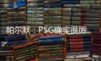 帕尔默：PSG确实很厉害，但我们有自己的计划且会努力执行