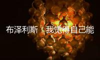 布泽利斯：我觉得自己能成为史上最优秀的球员�，我就是这么想的