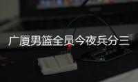 广厦男篮全员今夜兵分三路：全运会对阵天津、河南，亚冠对阵蒙古野马