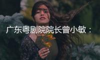 广东粤剧院院长曾小敏：以文艺让世界感受中国魅力