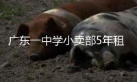 广东一中学小卖部5年租金943万，官方发布情况说明