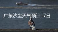 广东沙尘天气预计17日结束	！系近15年影响本地最明显的一次