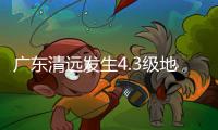 广东清远发生4.3级地震，珠海有震感