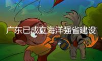 广东已成立海洋强省建设工作委员会
，今年海洋工作重点已敲定