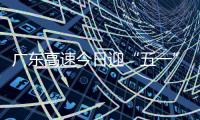 广东高速今日迎“五一”假期返程小高峰！十大繁忙路段公布