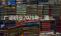 广涵铝业2021年
	：调整新策略，营造新风尚!