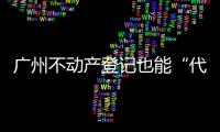 广州不动产登记也能“代跑腿”	！