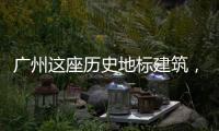 广州这座历史地标建筑，将开始25年来最大规模修缮