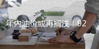 年内油价或再搁浅！92号汽油仍处“6元时代”