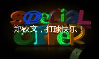 郑钦文，打球快乐
！
