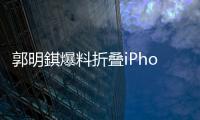 郭明錤爆料折叠iPhone
：2026年量产，售价1.8万元