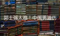 郭士强太难！中国男篮伤了半套首发阵容 广东内线新星或上位