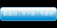郡县治
，天下安！专家研讨新时期县域现代化建设