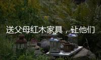送父母红木家具
，让他们享受生活