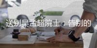 送别吴孟超院士：告别的时间太短，想说的话太多