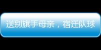 送别旗手母亲�，宿迁队球迷自发亮灯默哀