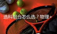 选科组合怎么选？物理+化学在新疆新高考中优势解析 (2027参考