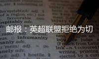 邮报：英超联盟拒绝为切尔西更改联赛首轮开赛时间