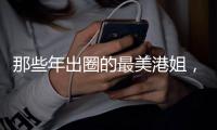 那些年出圈的最美港姐，谁惊艳了你的时光？