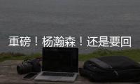 重磅！杨瀚森！还是要回来...