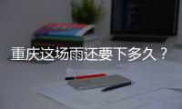 重庆这场雨还要下多久�？12日起各地天气好转