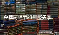 金牌厨柜第21届服务季盛大启动，女神赵奕欢强势助阵!