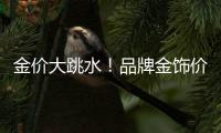 金价大跳水
！品牌金饰价格回落至千元以内